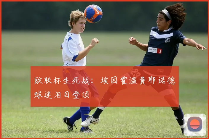 欧联杯生死战：埃因霍温费耶诺德球迷泪目登顶