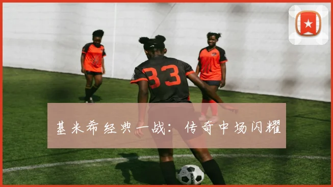 基米希经典一战：传奇中场闪耀