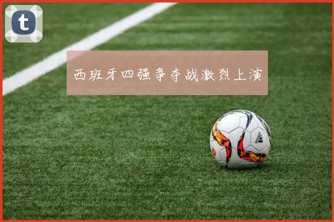 西班牙四强争夺战激烈上演