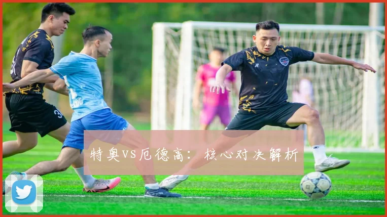 特奥vs厄德高：核心对决解析