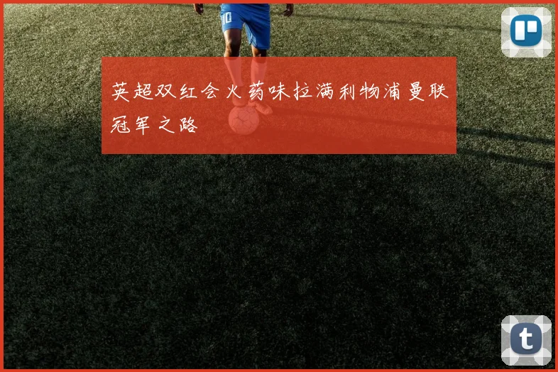 英超双红会火药味拉满利物浦曼联冠军之路