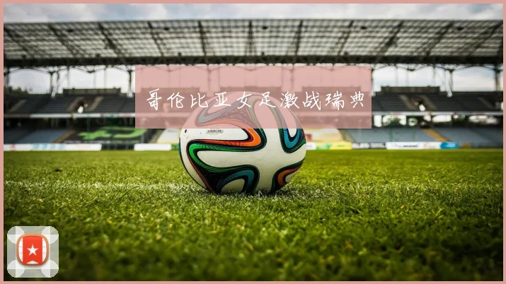 哥伦比亚女足激战瑞典