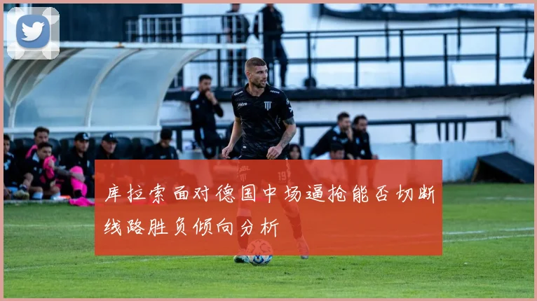 库拉索面对德国中场逼抢能否切断线路胜负倾向分析