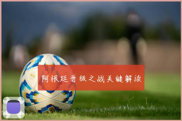 阿根廷晋级之战关键解读