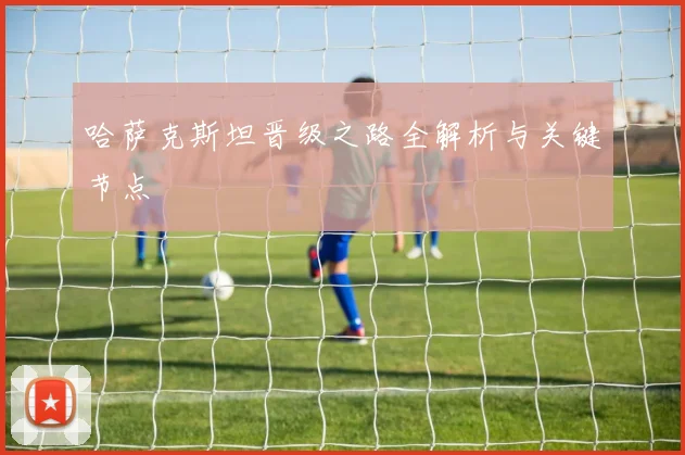 哈萨克斯坦晋级之路全解析与关键节点