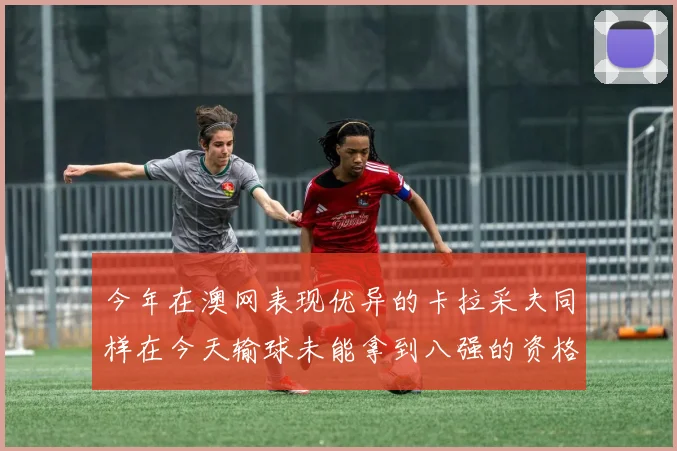 今年在澳网表现优异的卡拉采夫同样在今天输球未能拿到八强的资格