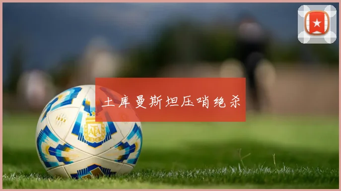 土库曼斯坦压哨绝杀