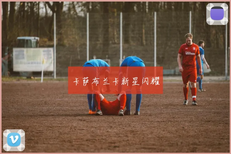 卡萨布兰卡新星闪耀