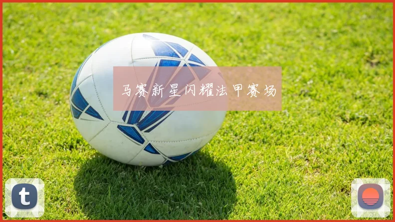 马赛新星闪耀法甲赛场