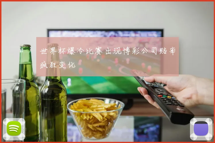 世界杯爆冷比赛出现博彩公司赔率疯狂变化