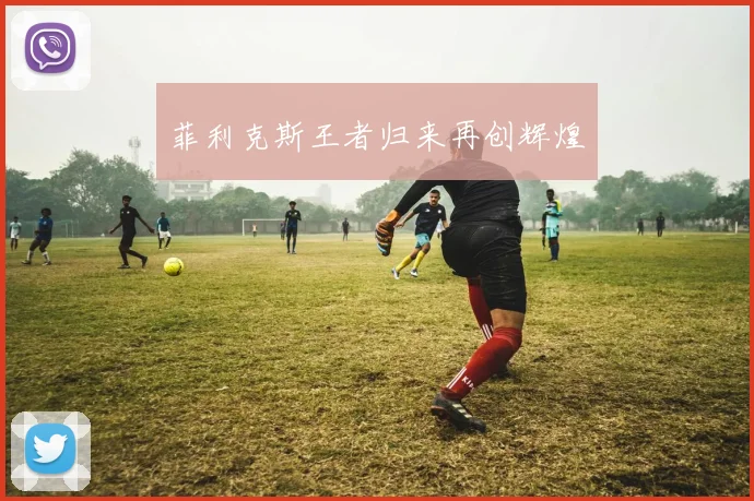 菲利克斯王者归来再创辉煌