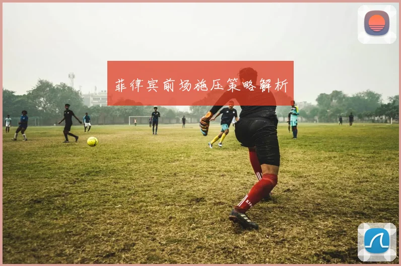 菲律宾前场施压策略解析