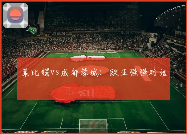 莱比锡vs成都蓉城：欧亚强强对话