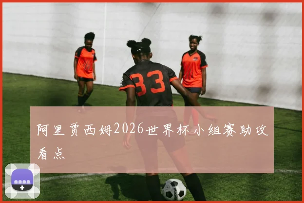 阿里贾西姆2026世界杯小组赛助攻看点