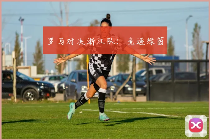 罗马对决浙江队：竞逐绿茵