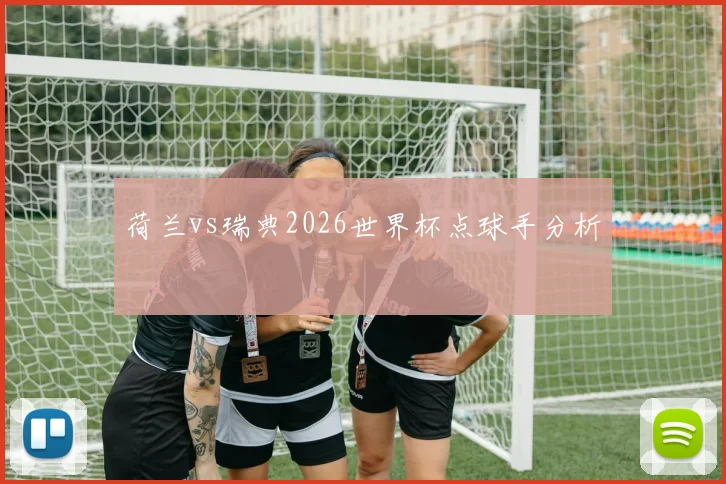 荷兰vs瑞典2026世界杯点球手分析