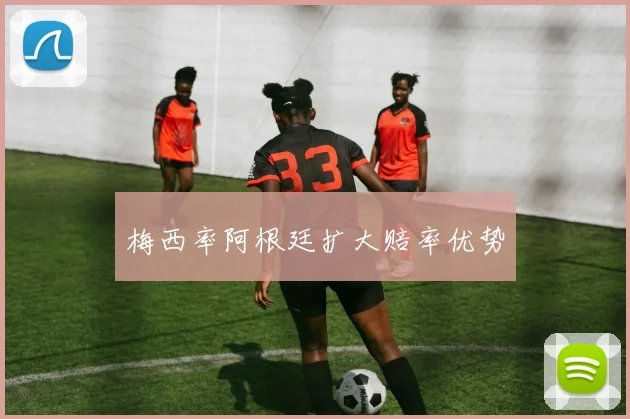 梅西率阿根廷扩大赔率优势