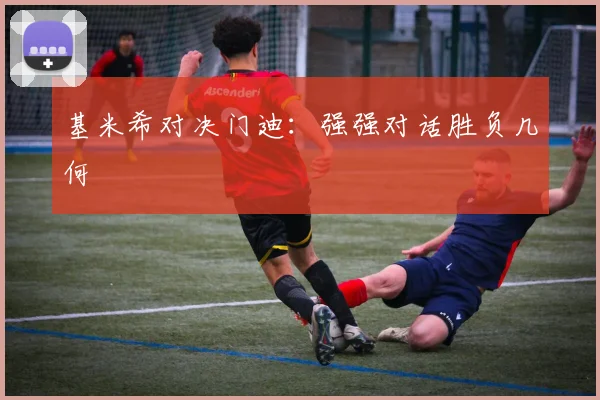 基米希对决门迪：强强对话胜负几何