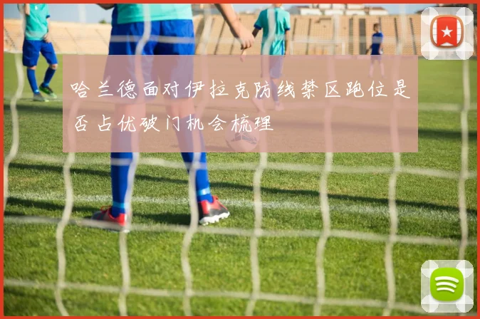 哈兰德面对伊拉克防线禁区跑位是否占优破门机会梳理