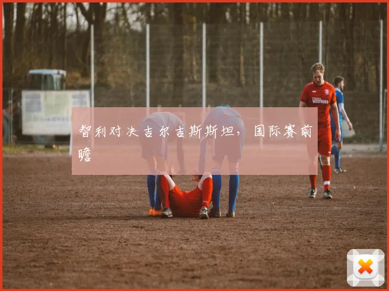 智利对决吉尔吉斯斯坦，国际赛前瞻