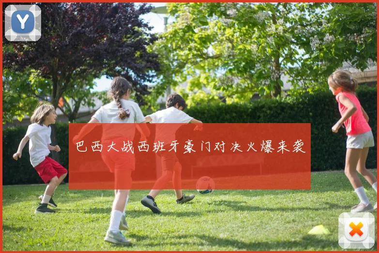 巴西大战西班牙豪门对决火爆来袭