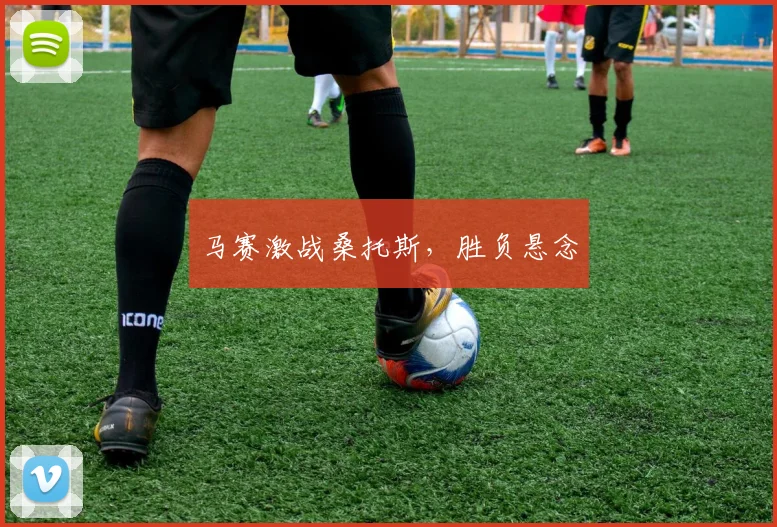 马赛激战桑托斯，胜负悬念