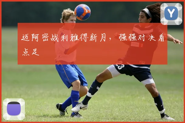 迈阿密战利雅得新月,强强对决看点足