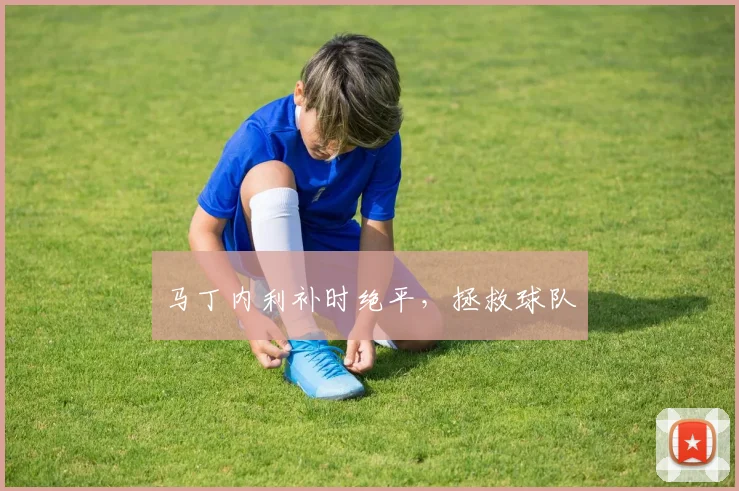 马丁内利补时绝平，拯救球队