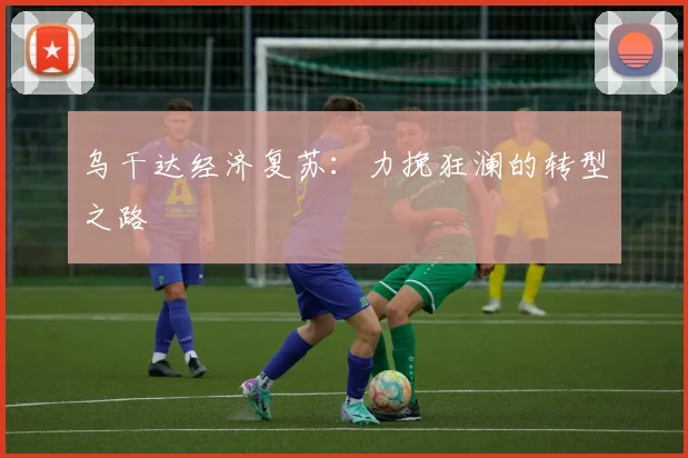 乌干达经济复苏：力挽狂澜的转型之路