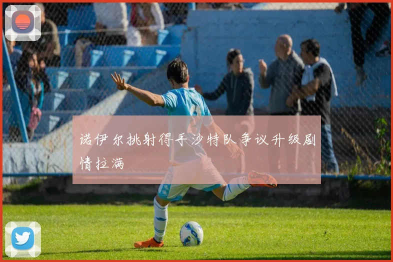 诺伊尔挑射得手沙特队争议升级剧情拉满
