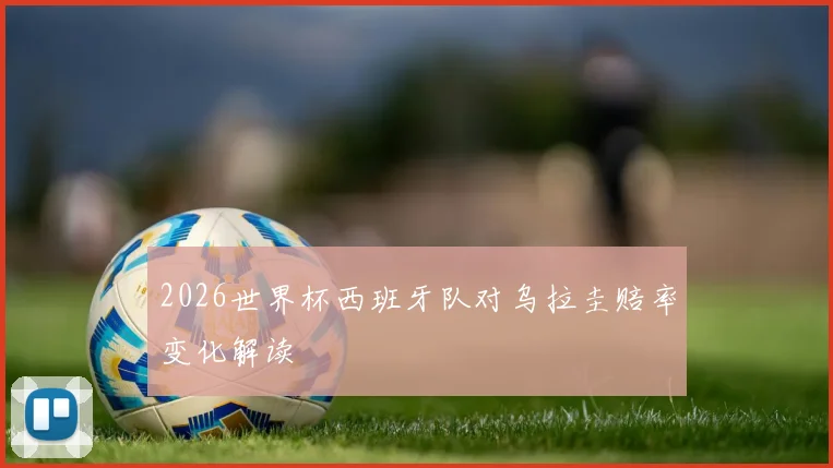 2026世界杯西班牙队对乌拉圭赔率变化解读