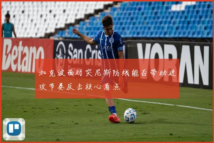 加克波面对突尼斯防线能否带动进攻节奏反击核心看点