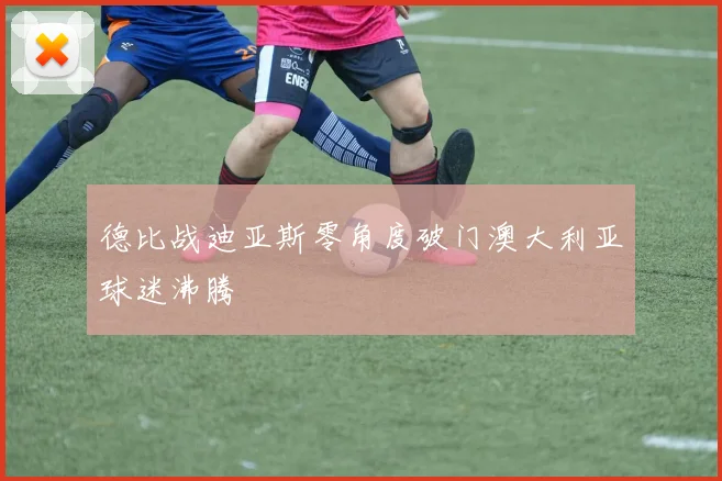 德比战迪亚斯零角度破门澳大利亚球迷沸腾