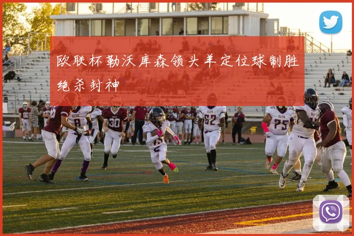 欧联杯勒沃库森领头羊定位球制胜绝杀封神