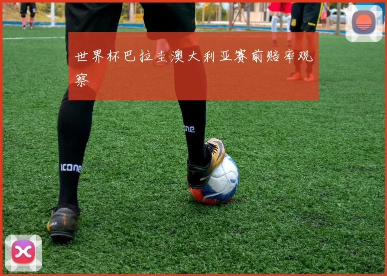 世界杯巴拉圭澳大利亚赛前赔率观察
