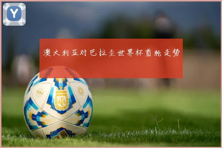 澳大利亚对巴拉圭世界杯首轮走势
