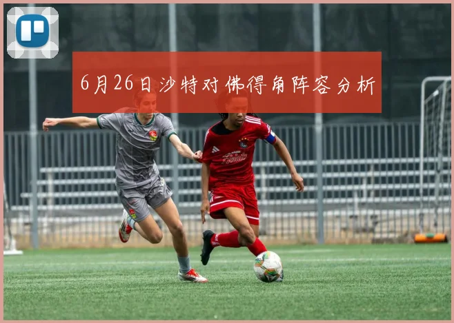 6月26日沙特对佛得角阵容分析