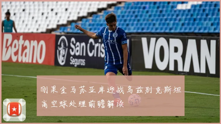 刚果金马苏亚库迎战乌兹别克斯坦高空球处理前瞻解读