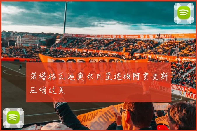 若塔格瓦迪奥尔巨星连线阿贾克斯压哨过关