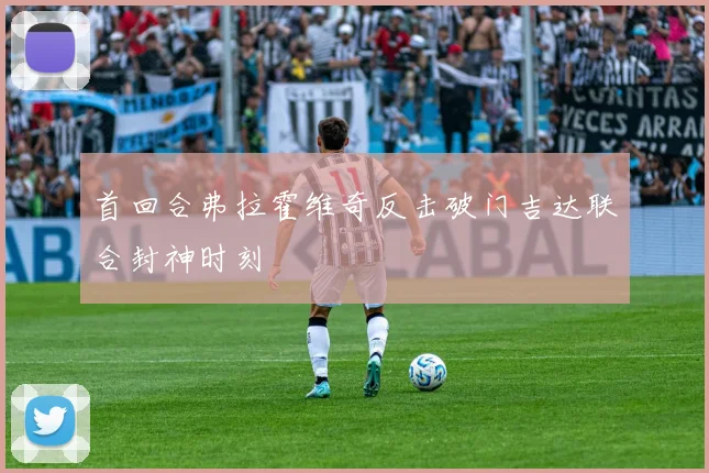 首回合弗拉霍维奇反击破门吉达联合封神时刻