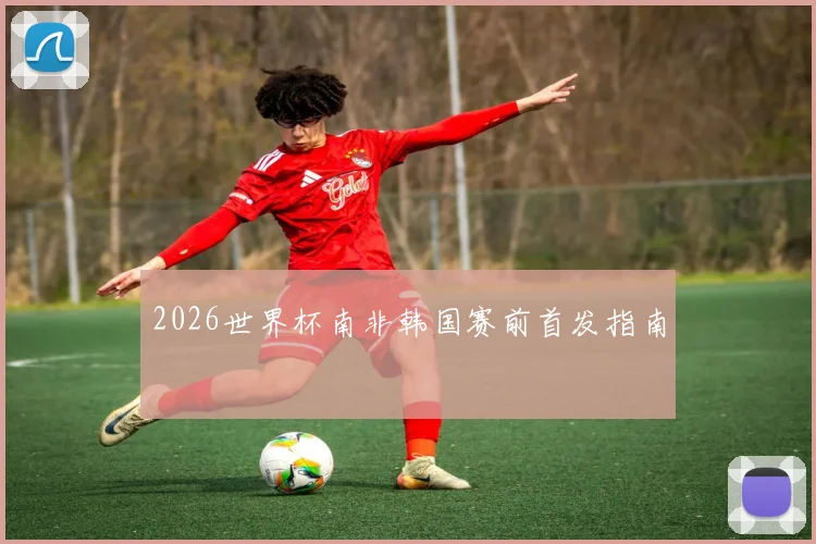 2026世界杯南非韩国赛前首发指南