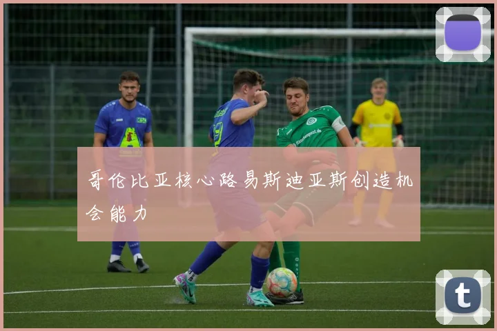 哥伦比亚核心路易斯迪亚斯创造机会能力