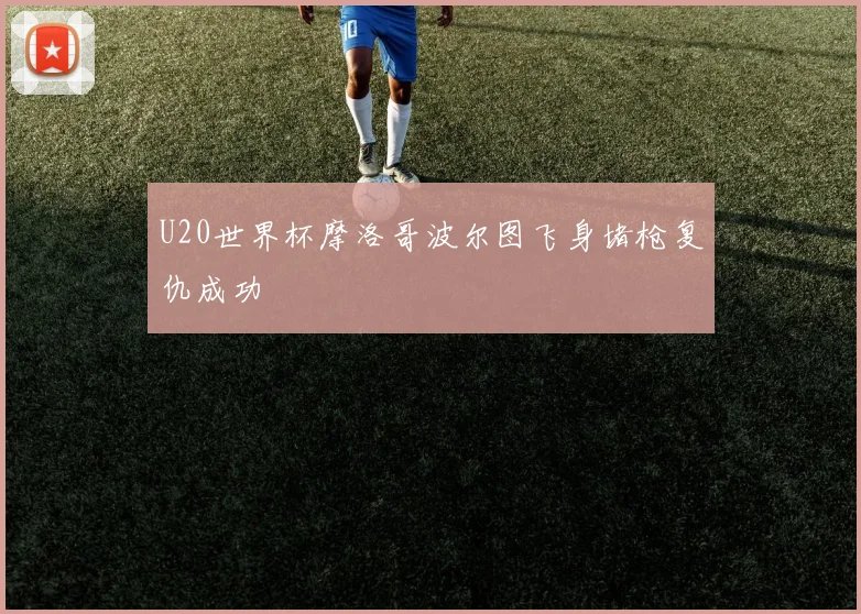 U20世界杯摩洛哥波尔图飞身堵枪复仇成功