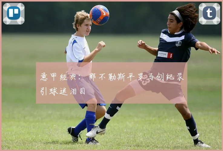 意甲经典：那不勒斯平罗马创纪录引球迷泪目