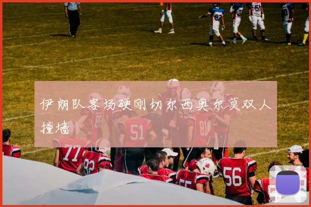 伊朗队客场硬刚切尔西奥尔莫双人撞墙