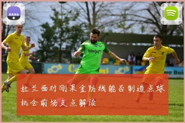 杜兰面对刚果金防线能否制造点球机会前场支点解读