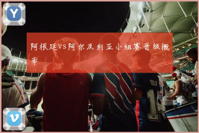 阿根廷vs阿尔及利亚小组赛晋级概率
