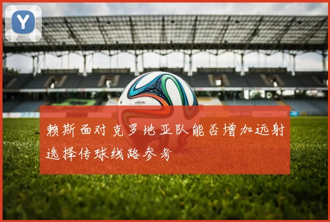 赖斯面对克罗地亚队能否增加远射选择传球线路参考
