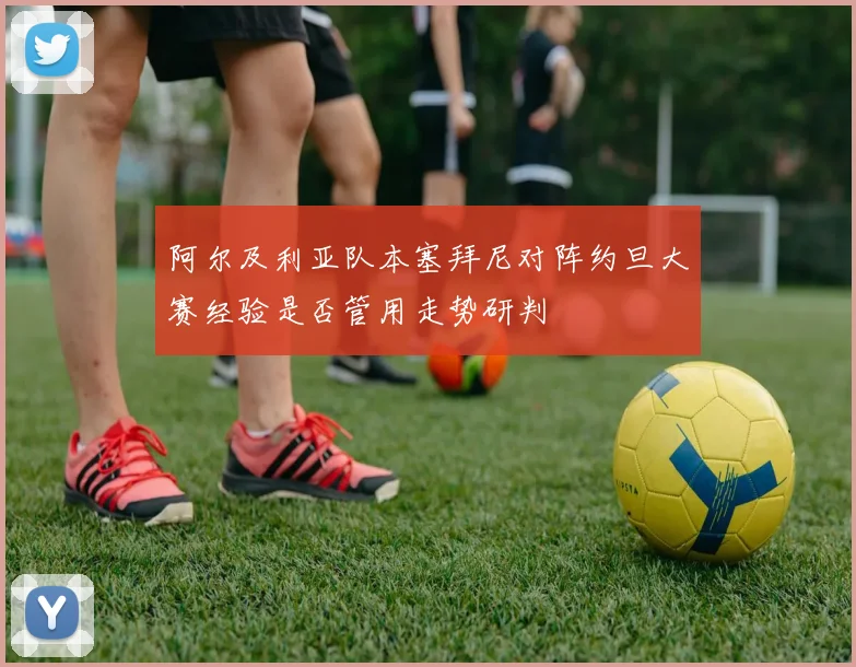 阿尔及利亚队本塞拜尼对阵约旦大赛经验是否管用走势研判