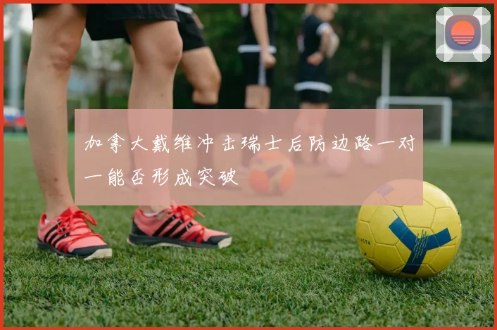 加拿大戴维冲击瑞士后防边路一对一能否形成突破